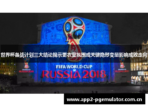 世界杯备战计划三大结论揭示更衣室氛围成关键隐形变量影响成败走向 世界杯备战计划三大结论揭示更衣室氛围成关键隐形变量影响成败走向