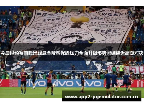 今晨世预赛前瞻出线悬念陡增保级压力全面升级形势紧绷逼近高潮对决 今晨世预赛前瞻出线悬念陡增保级压力全面升级形势紧绷逼近高潮对决