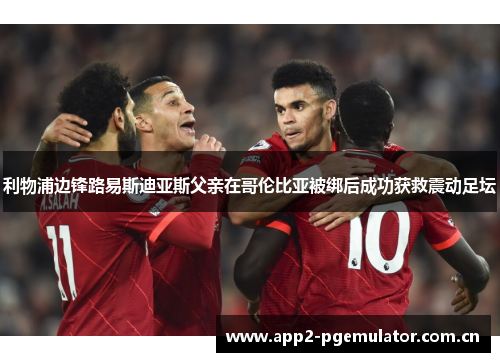 利物浦边锋路易斯迪亚斯父亲在哥伦比亚被绑后成功获救震动足坛 利物浦边锋路易斯迪亚斯父亲在哥伦比亚被绑后成功获救震动足坛