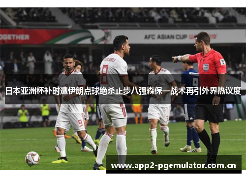 日本亚洲杯补时遭伊朗点球绝杀止步八强森保一战术再引外界热议度 日本亚洲杯补时遭伊朗点球绝杀止步八强森保一战术再引外界热议度