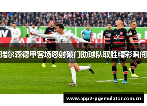 瑞尔森德甲客场怒射破门助球队取胜精彩瞬间 瑞尔森德甲客场怒射破门助球队取胜精彩瞬间